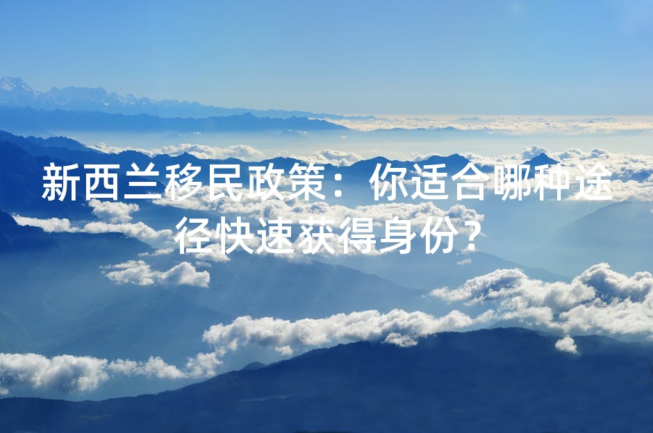 新西兰移民政策：你适合哪种途径快速获得身份