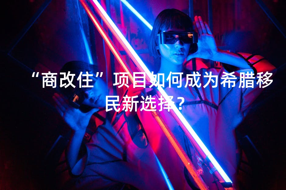 “商改住”项目如何成为希腊移民新选择？