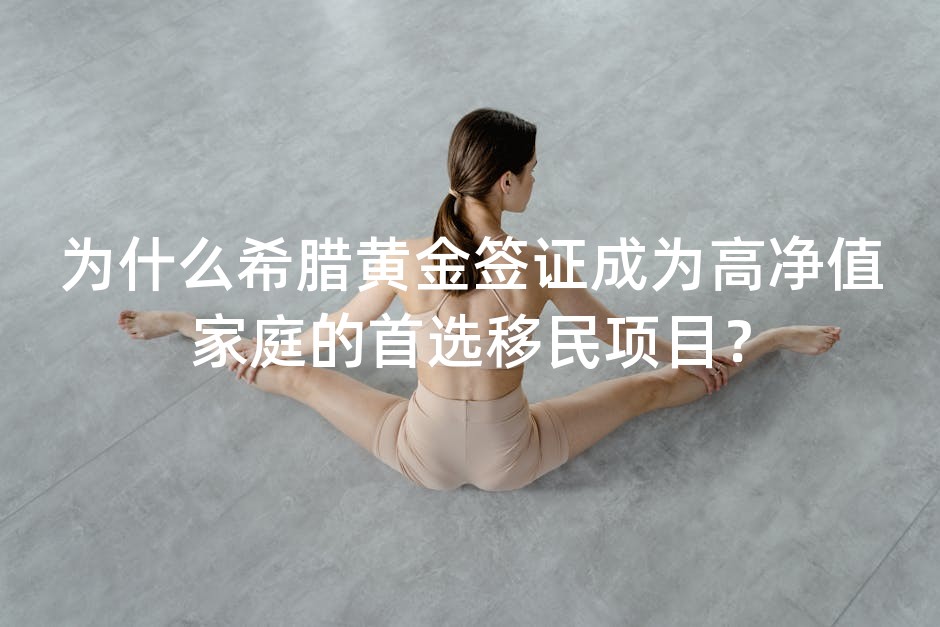 为什么希腊黄金签证成为高净值家庭的首选移民