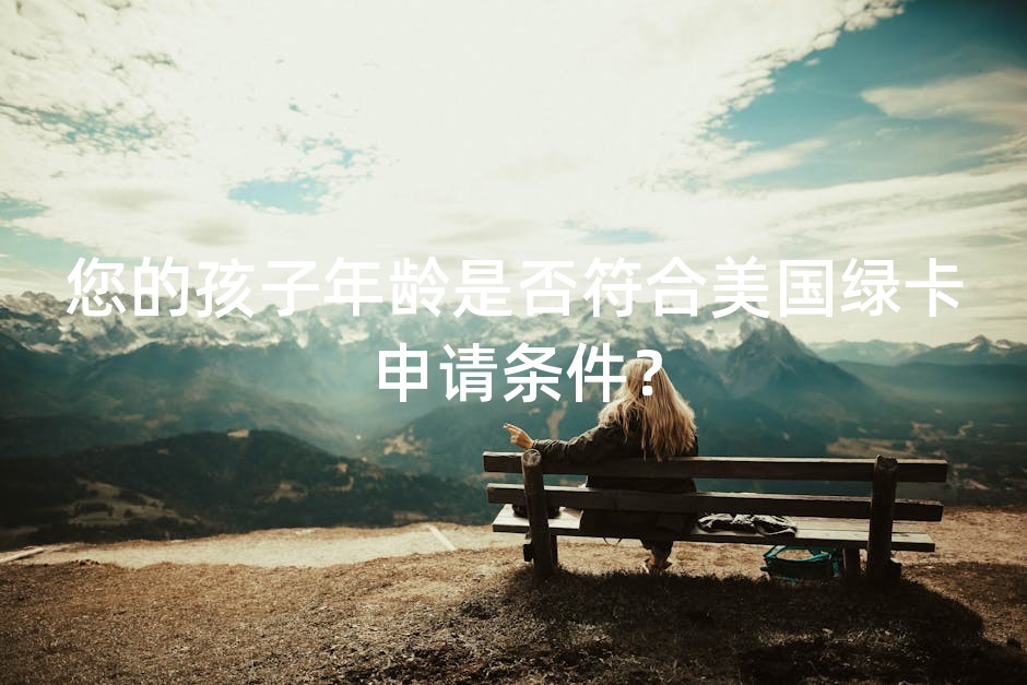 您的孩子年龄是否符合美国绿卡申请条件？