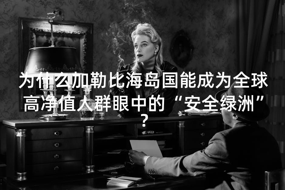 为什么加勒比海岛国能成为全球高净值人群眼中