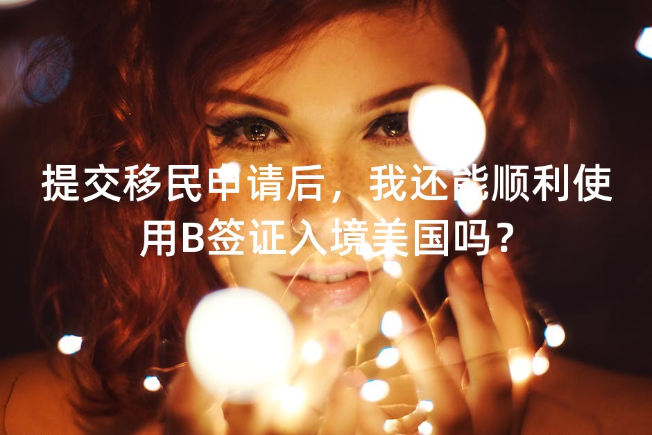 提交移民申请后，我还能顺利使用B签证入境美国