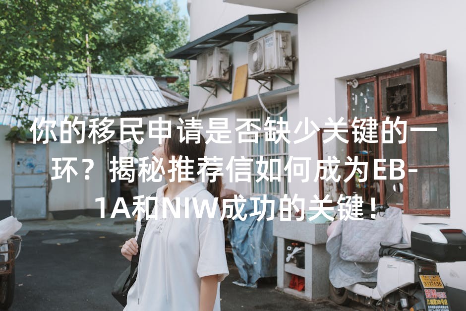 你的移民申请是否缺少关键的一环？揭秘推荐信如何成为EB-1A和NIW成功的关键！
