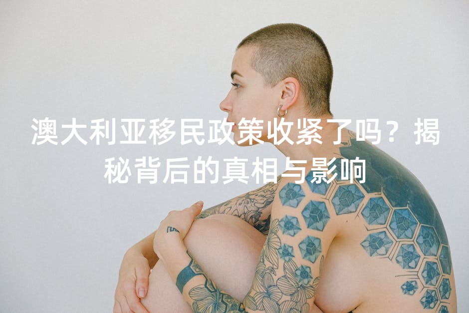 澳大利亚移民政策收紧了吗？揭秘背后的真相与影响