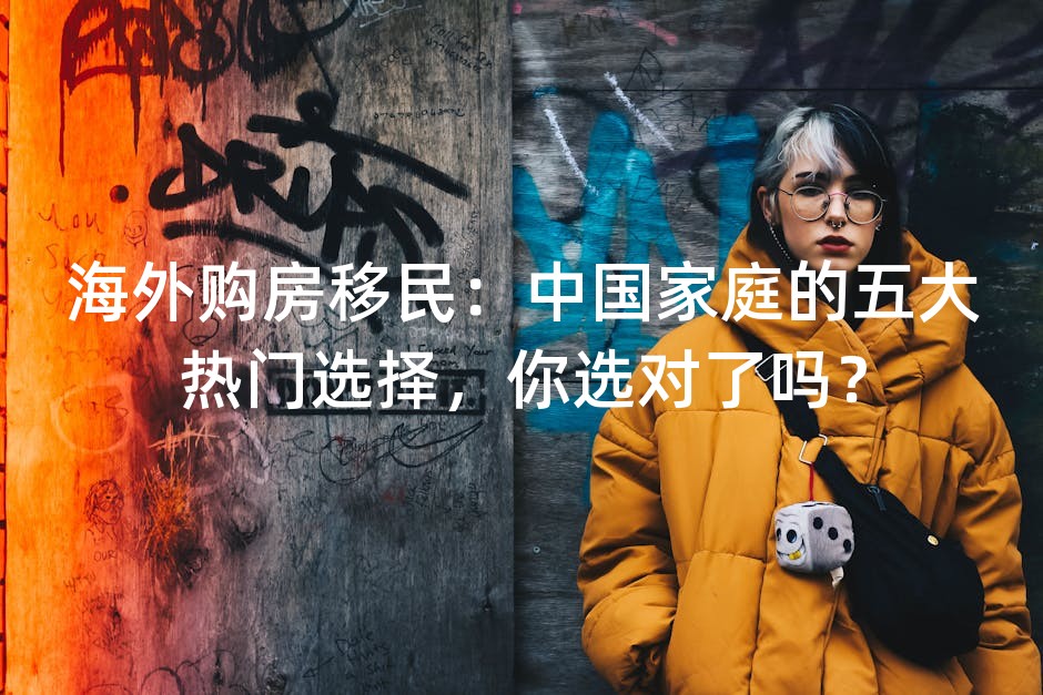 海外购房移民：中国家庭的五大热门选择，你选