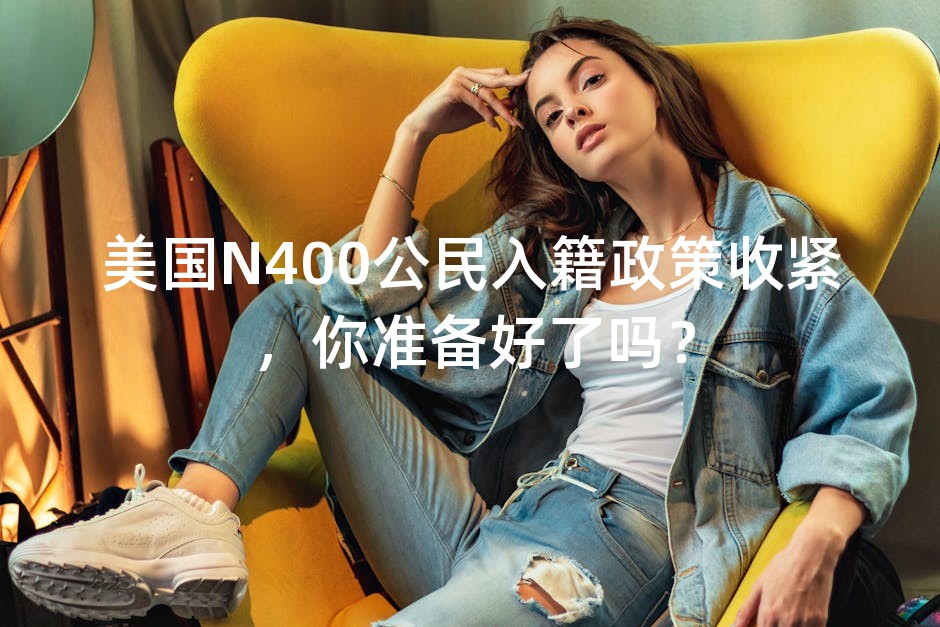 美国N400公民入籍政策收紧，你准备好了吗？