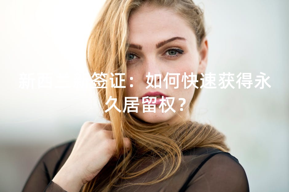 新西兰新签证：如何快速获得永久居留权？