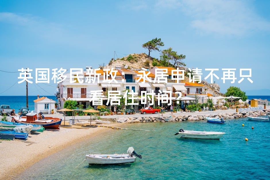 英国移民新政：永居申请不再只看居住时间？