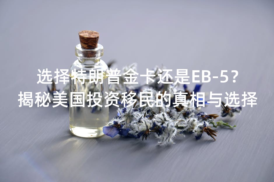 选择特朗普金卡还是EB-5？揭秘美国投资移民的真