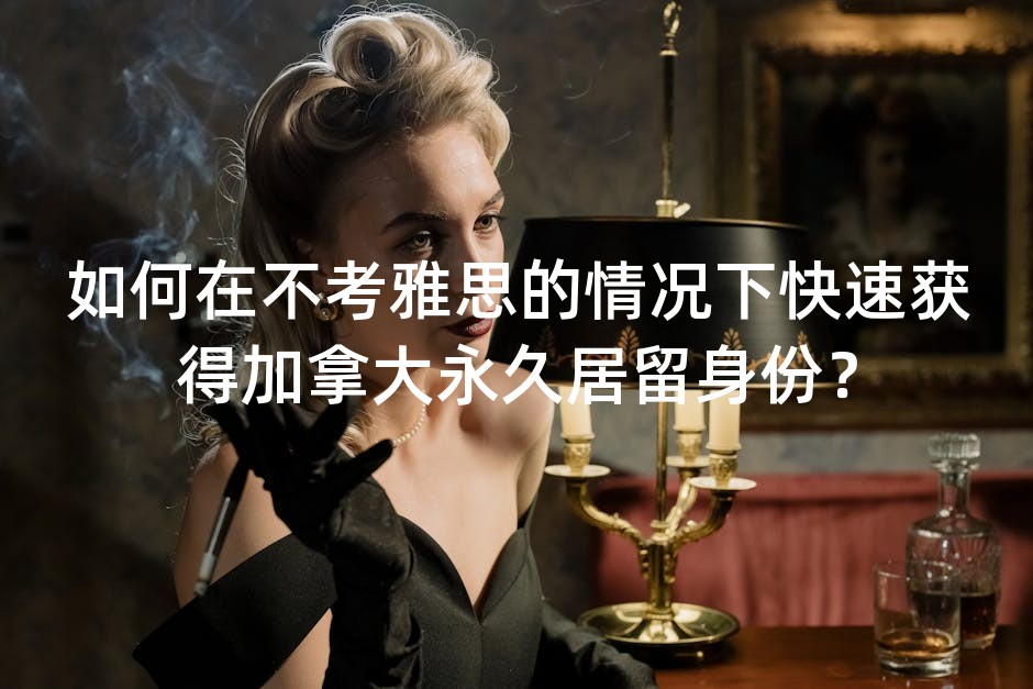 如何在不考雅思的情况下快速获得加拿大永久居