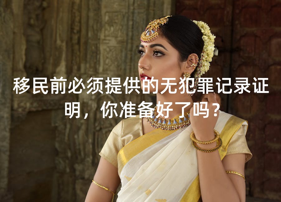 移民前必须提供的无犯罪记录证明，你准备好了吗？