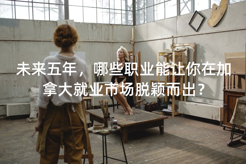 未来五年，哪些职业能让你在加拿大就业市场脱颖而出？
