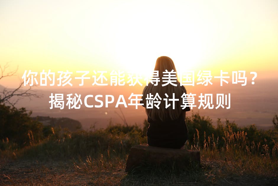 你的孩子还能获得美国绿卡吗？揭秘CSPA年龄计算