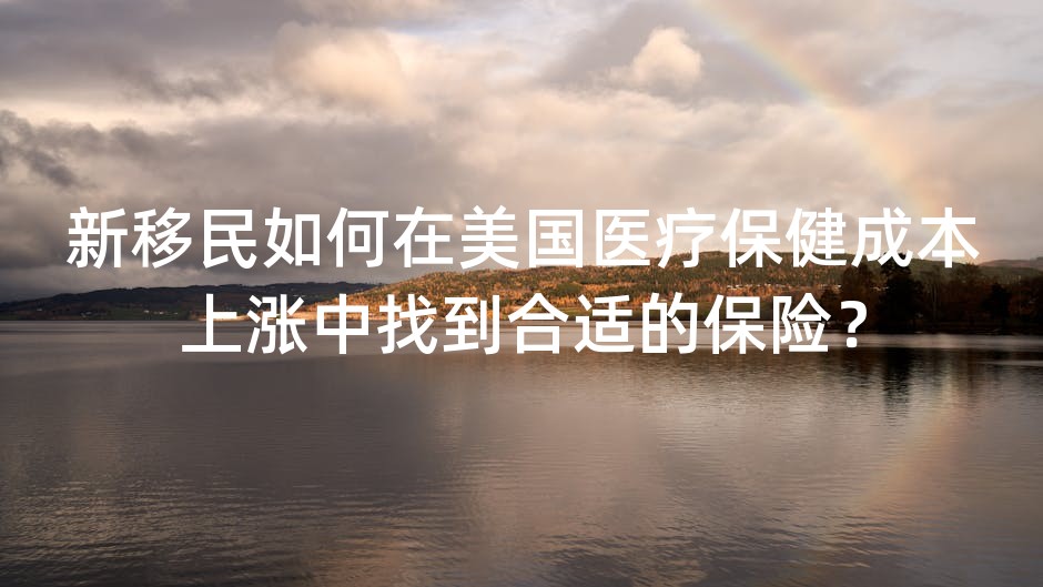 新移民如何在美国医疗保健成本上涨中找到合适的保险？
