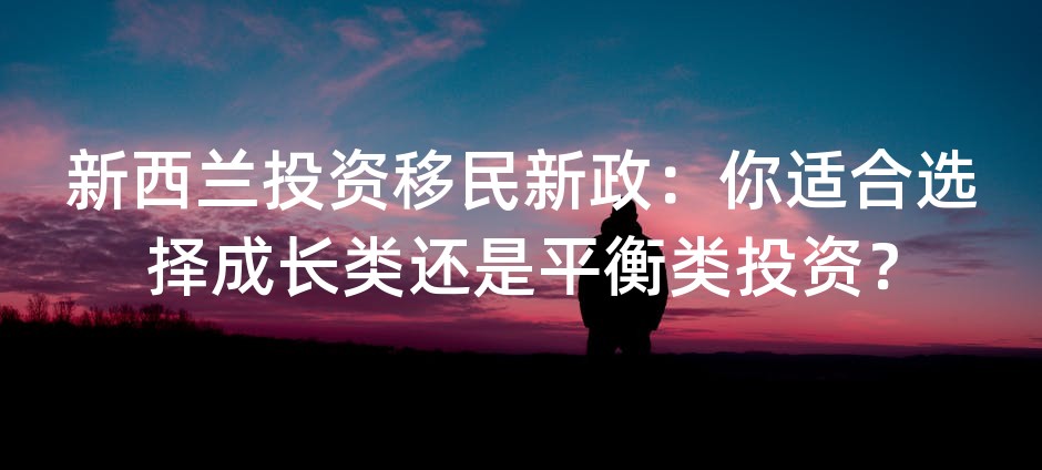 新西兰投资移民新政：你适合选择成长类还是平衡类投资？
