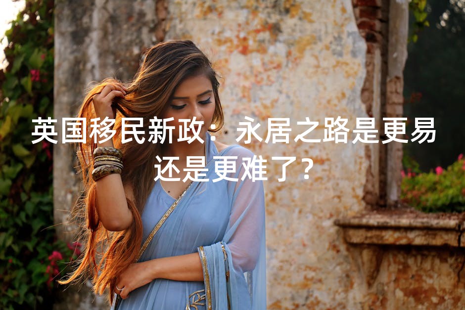 英国移民新政：永居之路是更易还是更难了？