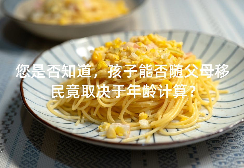 您是否知道，孩子能否随父母移民竟取决于年龄