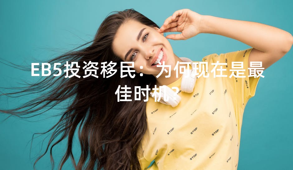 EB5投资移民：为何现在是最佳时机？