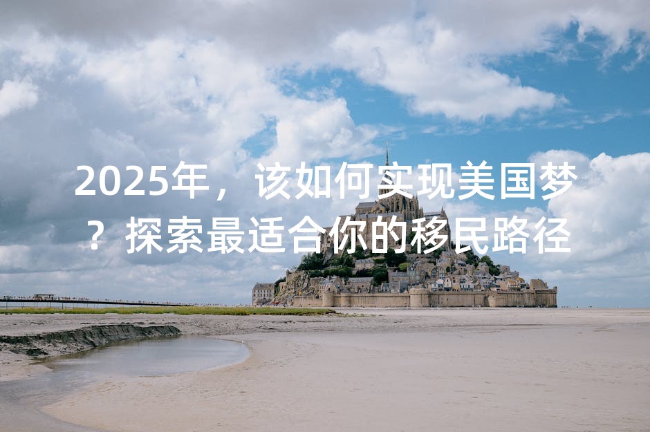 2025年，该如何实现美国梦？探索最适合你的移民