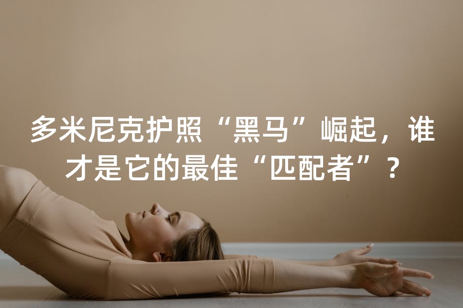 多米尼克护照“黑马”崛起，谁才是它的最佳“