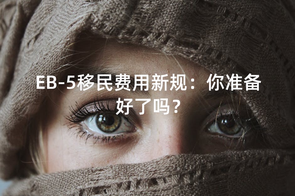 EB-5移民费用新规：你准备好了吗？