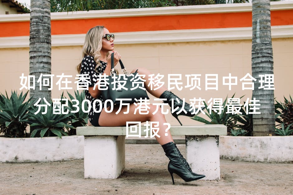 如何在香港投资移民项目中合理分配3000万港元以获得最佳回报？