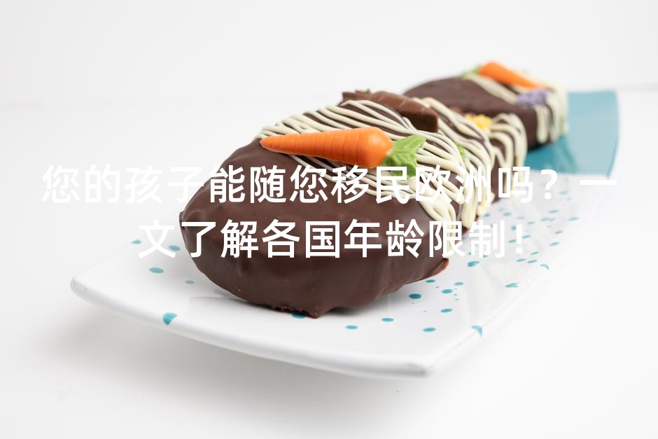 您的孩子能随您移民欧洲吗？一文了解各国年龄