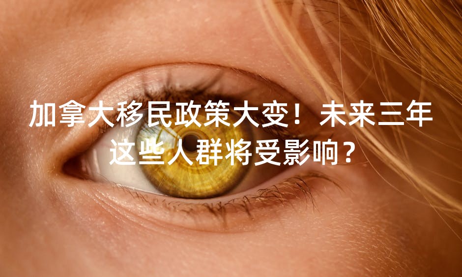 加拿大移民政策大变！未来三年这些人群将受影响？