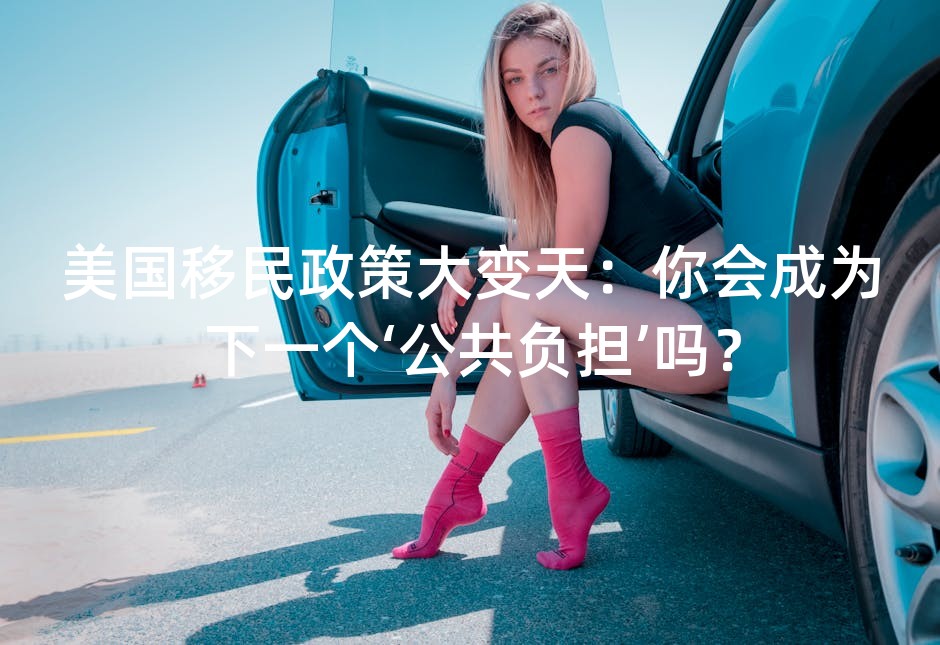 美国移民政策大变天：你会成为下一个‘公共负担’吗？