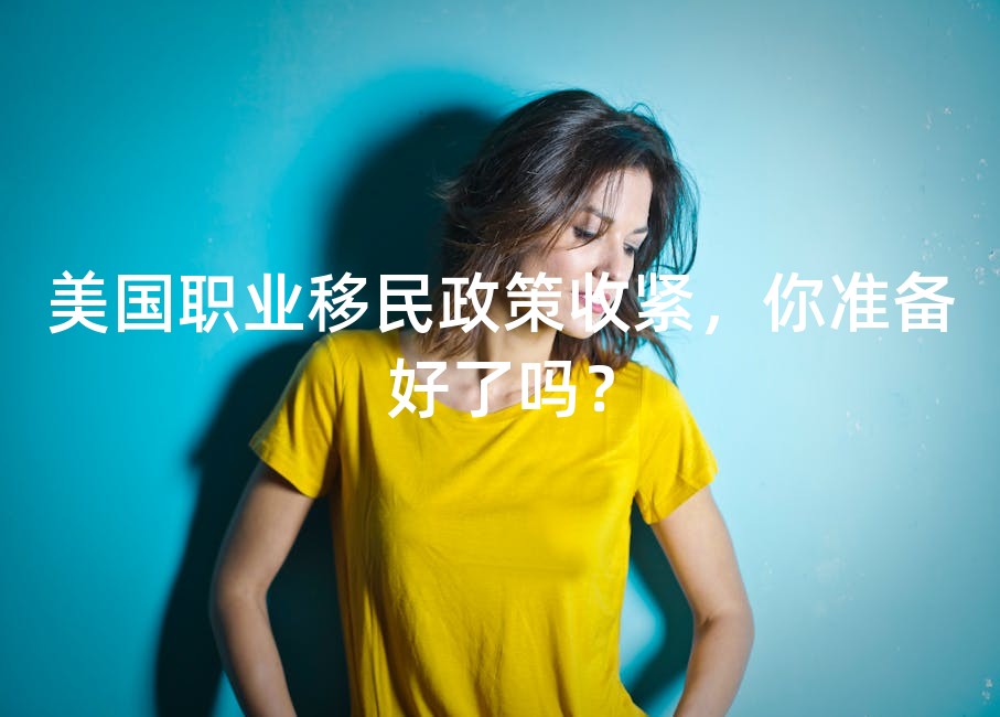 美国职业移民政策收紧，你准备好了吗？
