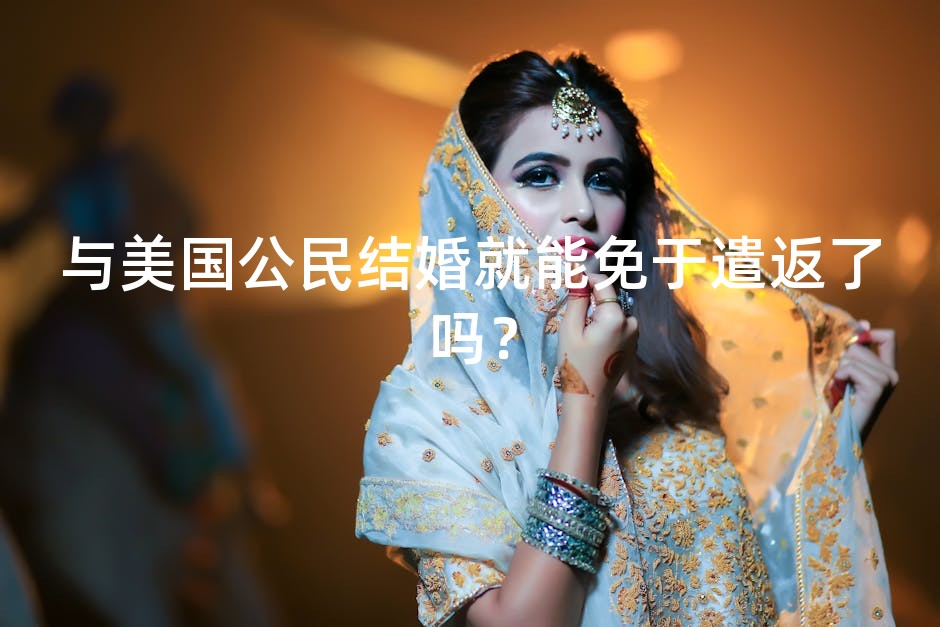 与美国公民结婚就能免于遣返了吗？