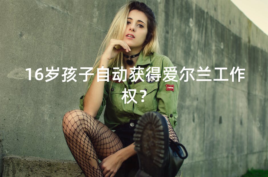 16岁孩子自动获得爱尔兰工作权？
