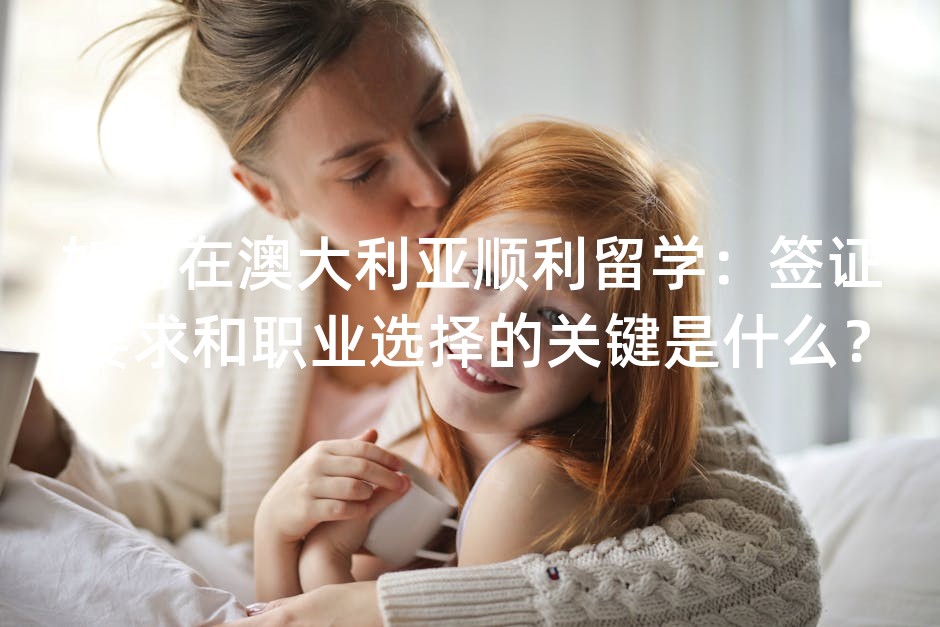 如何在澳大利亚顺利留学：签证要求和职业选择
