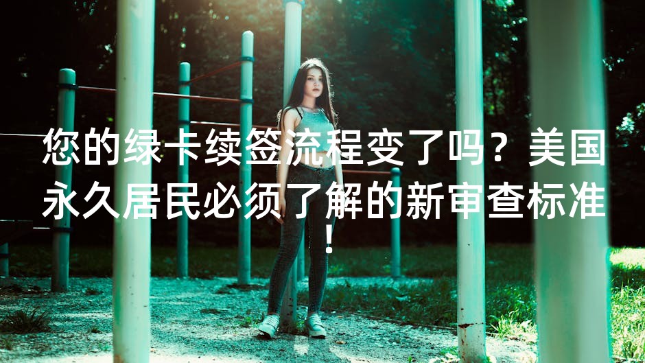 您的绿卡续签流程变了吗？美国永久居民必须了