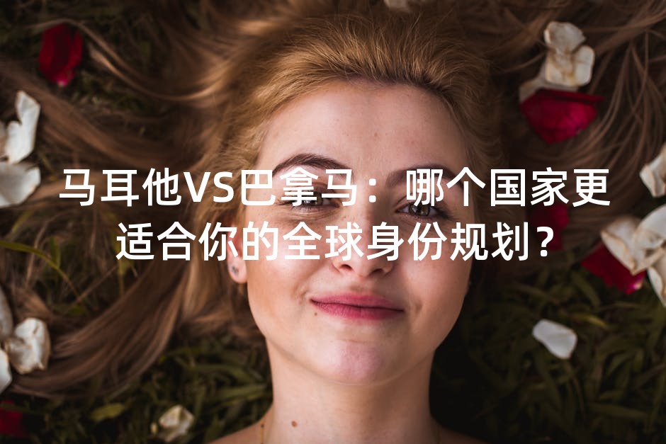 马耳他VS巴拿马：哪个国家更适合你的全球身份规划？