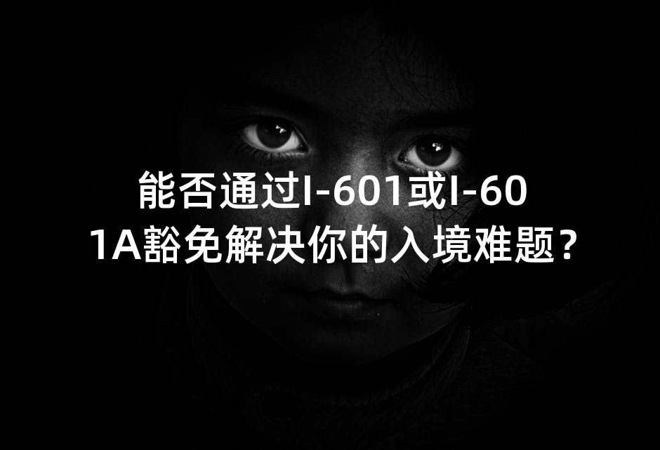 能否通过I-601或I-601A豁免解决你的入境难题？
