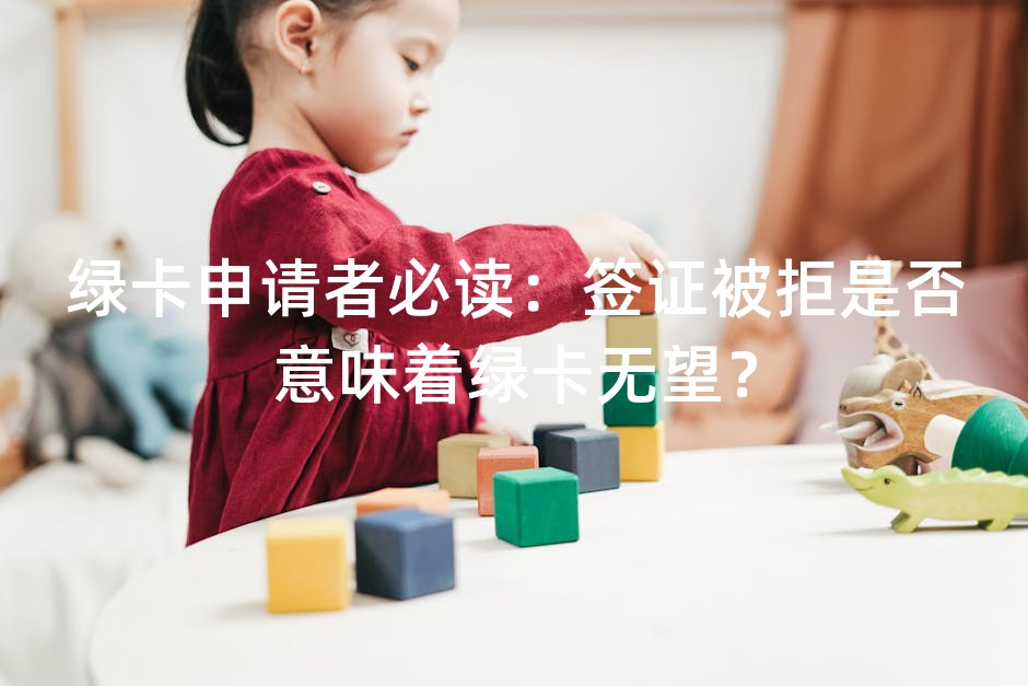 绿卡申请者必读：签证被拒是否意味着绿卡无望？