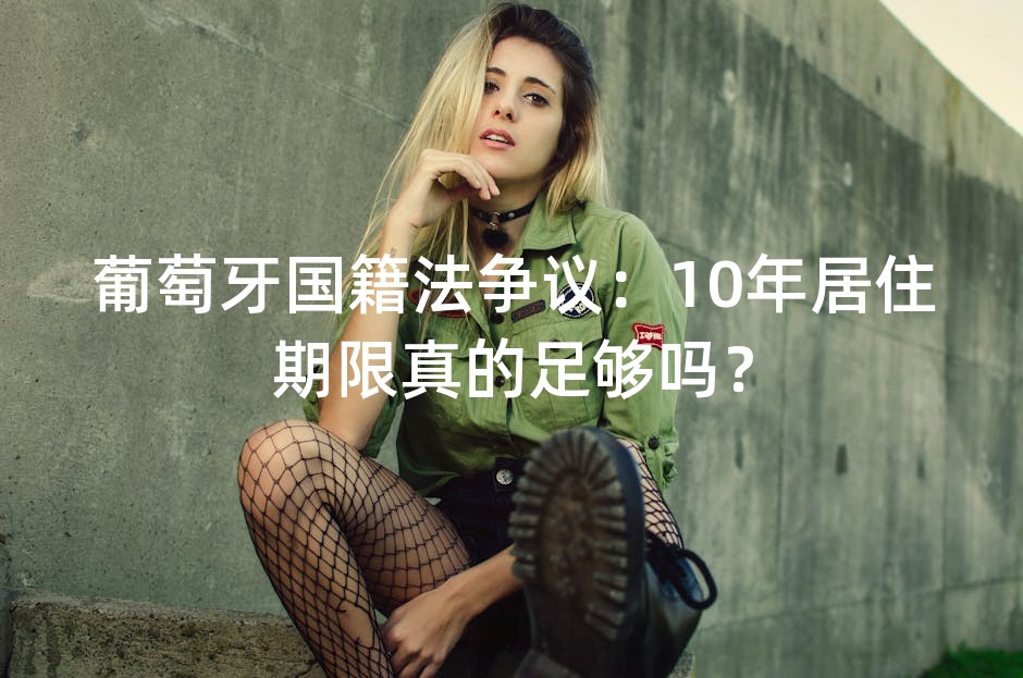 葡萄牙国籍法争议：10年居住期限真的足够吗？