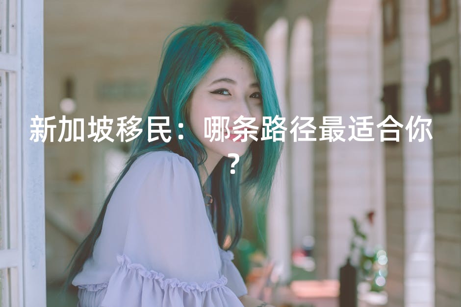 新加坡移民：哪条路径最适合你？