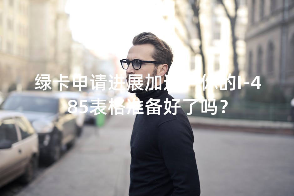 绿卡申请进展加速，你的I-485表格准备好了吗？