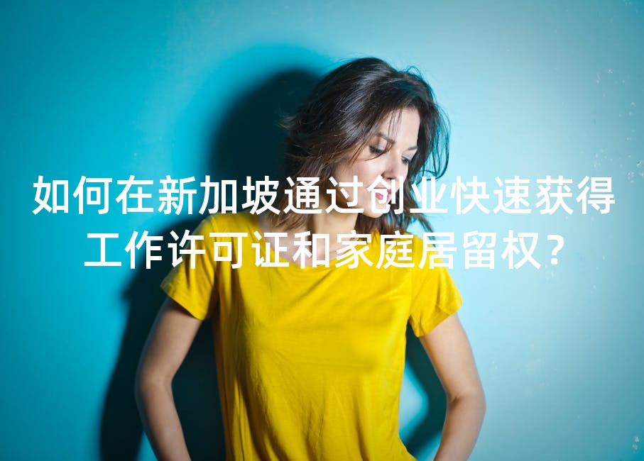 如何在新加坡通过创业快速获得工作许可证和家庭居留权？