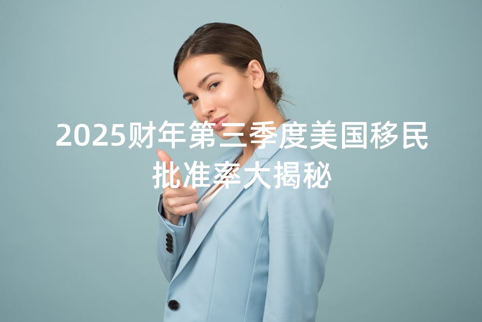 2025财年第三季度美国移民批准率大揭秘