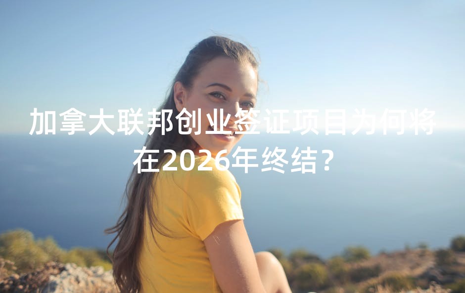 加拿大联邦创业签证项目为何将在2026年终结？
