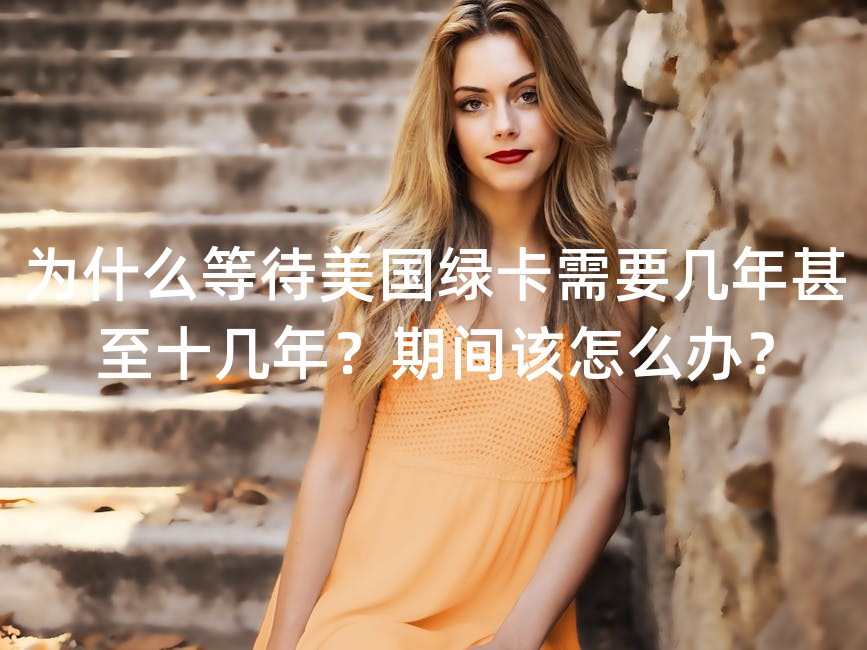 为什么等待美国绿卡需要几年甚至十几年？期间该怎么办？