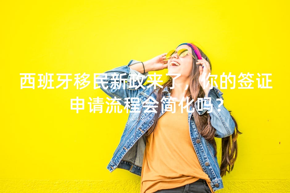 西班牙移民新政来了，你的签证申请流程会简化吗？