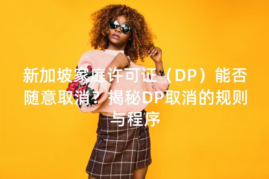 新加坡家庭许可证（DP）能否随意取消？揭秘DP取消的规则与程序