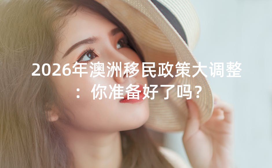 2026年澳洲移民政策大调整：你准备好了吗？