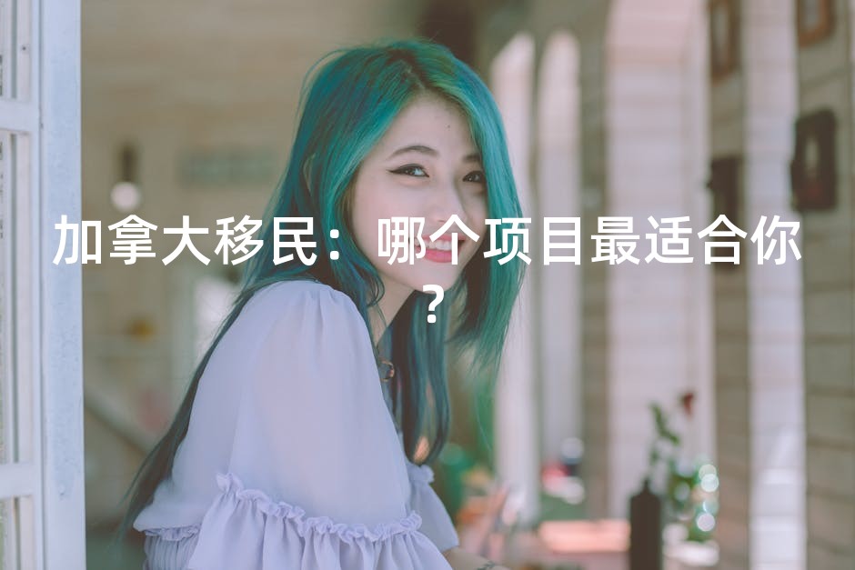 加拿大移民：哪个项目最适合你？