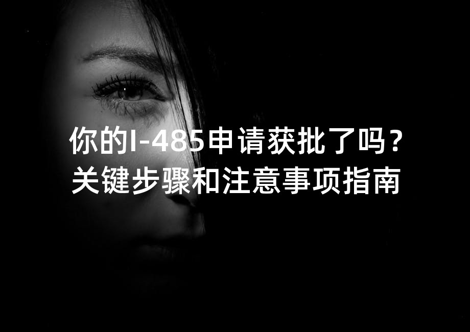 你的I-485申请获批了吗？关键步骤和注意事项指南