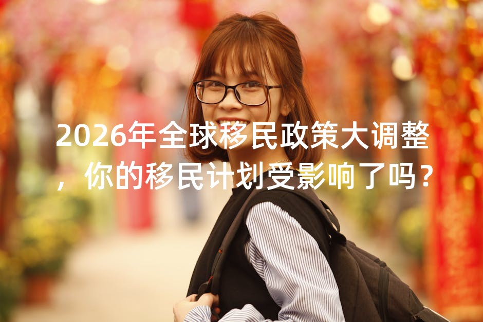 2026年全球移民政策大调整，你的移民计划受影响了吗？